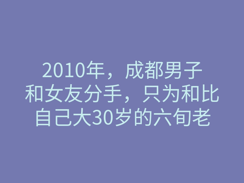 2010年,成都男子和女友分手,只为和比自己大30岁的六旬老太结婚