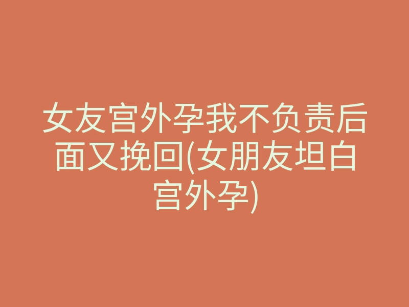 女友宫外孕我不负责后面又挽回(女朋友坦白宫外孕)