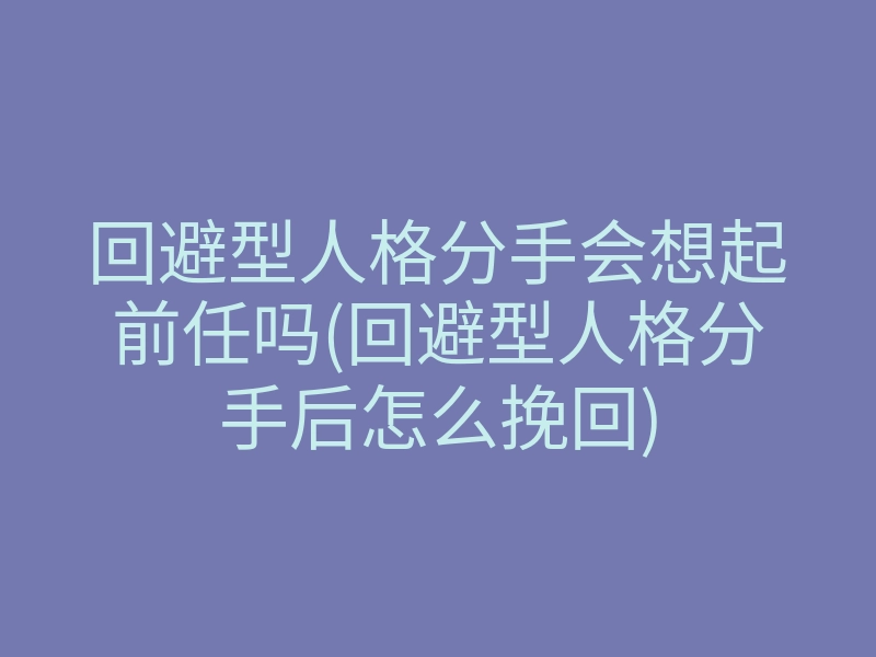 回避型人格分手会想起前任吗(回避型人格分手后怎么挽回)