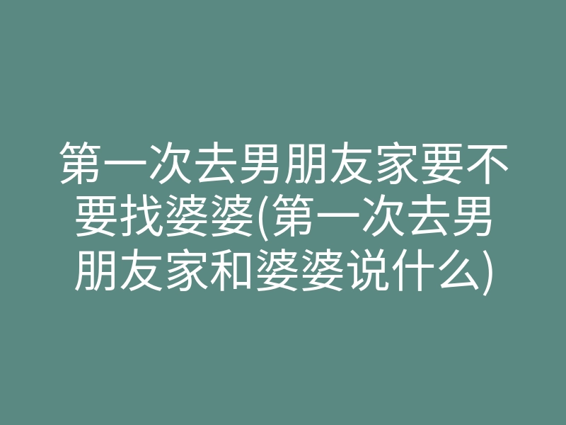 第一次去男朋友家要不要找婆婆(第一次去男朋友家和婆婆说什么)