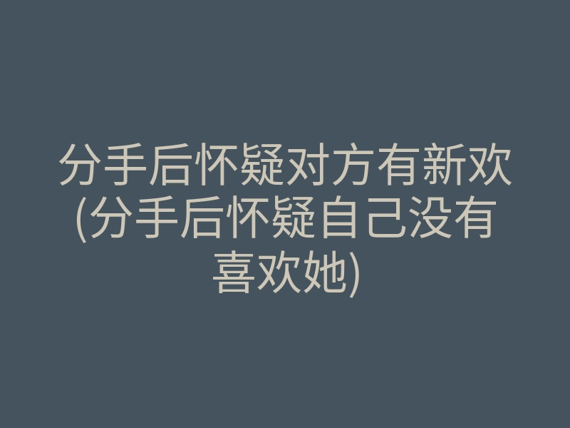 分手后怀疑对方有新欢(分手后怀疑自己没有喜欢她)