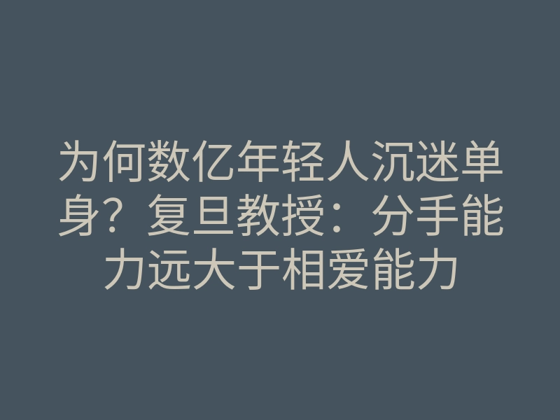为何数亿年轻人沉迷单身?复旦教授:分手能力远大于相爱能力