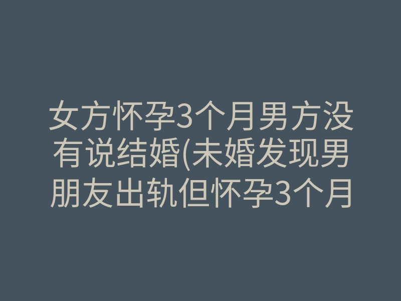 女方怀孕3个月男方没有说结婚(未婚发现男朋友出轨但怀孕3个月)