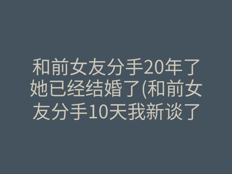 和前女友分手20年了她已经结婚了(和前女友分手10天我新谈了对象)