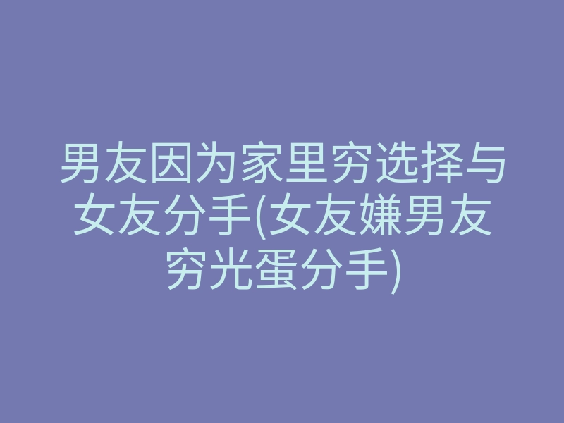 男友因为家里穷选择与女友分手(女友嫌男友穷光蛋分手)