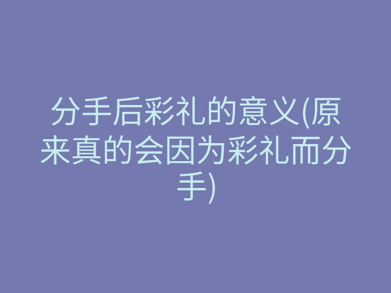 分手后彩礼的意义(原来真的会因为彩礼而分手)
