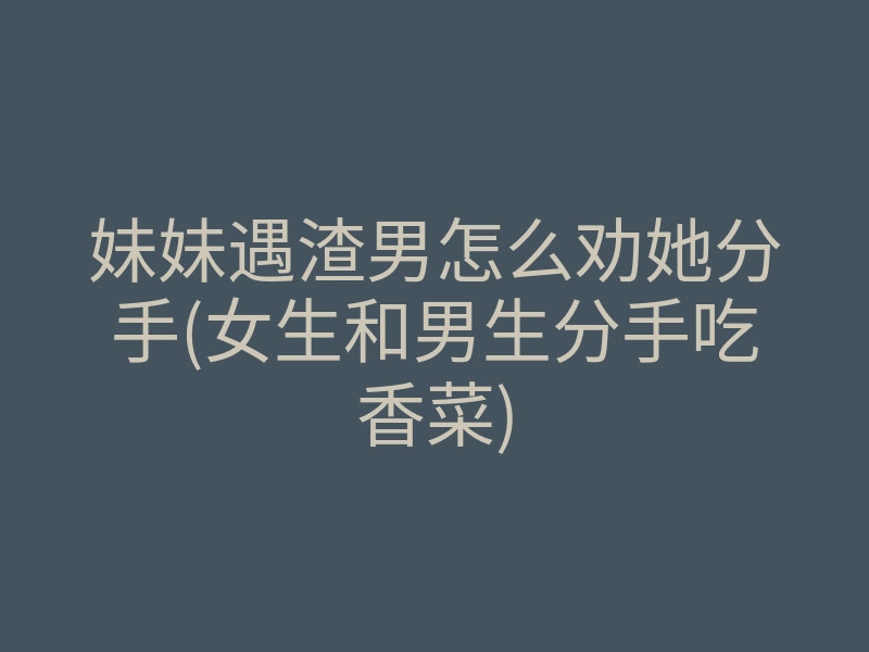 妹妹遇渣男怎么劝她分手(女生和男生分手吃香菜)