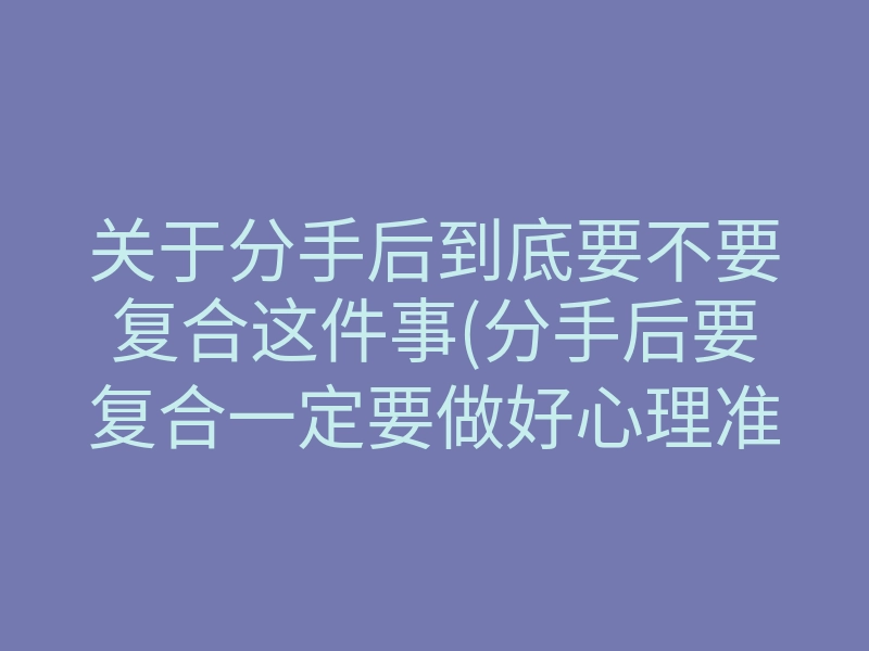 关于分手后到底要不要复合这件事(分手后要复合一定要做好心理准备)