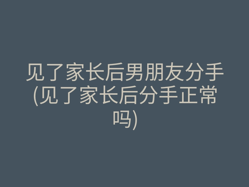 见了家长后男朋友分手(见了家长后分手正常吗)