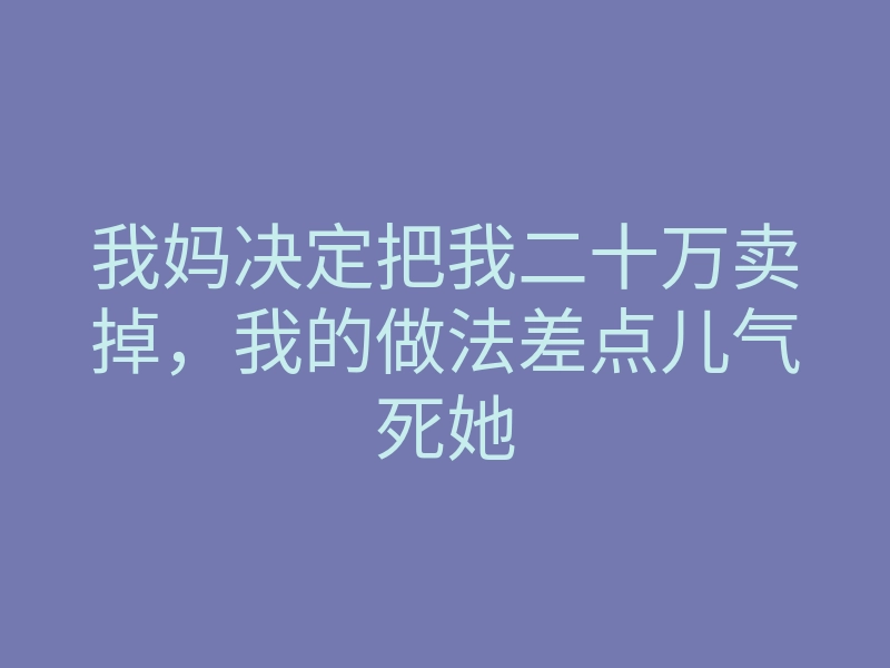 我妈决定把我二十万卖掉,我的做法差点儿气死她