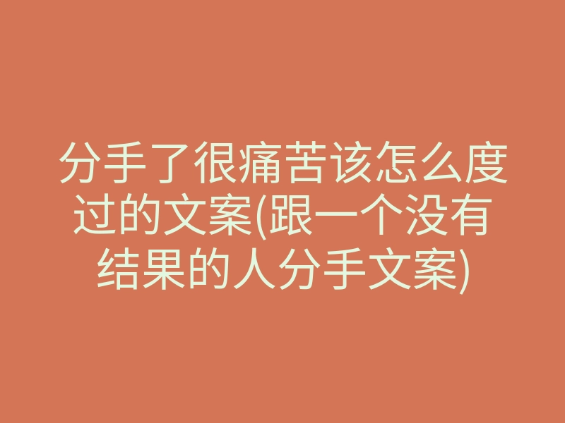 分手了很痛苦该怎么度过的文案(跟一个没有结果的人分手文案)