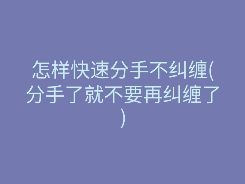 怎样快速分手不纠缠(分手了就不要再纠缠了)