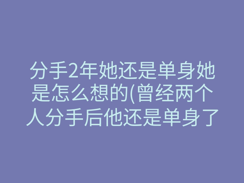 分手2年她还是单身她是怎么想的(曾经两个人分手后他还是单身了)
