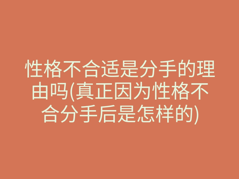 性格不合适是分手的理由吗(真正因为性格不合分手后是怎样的)