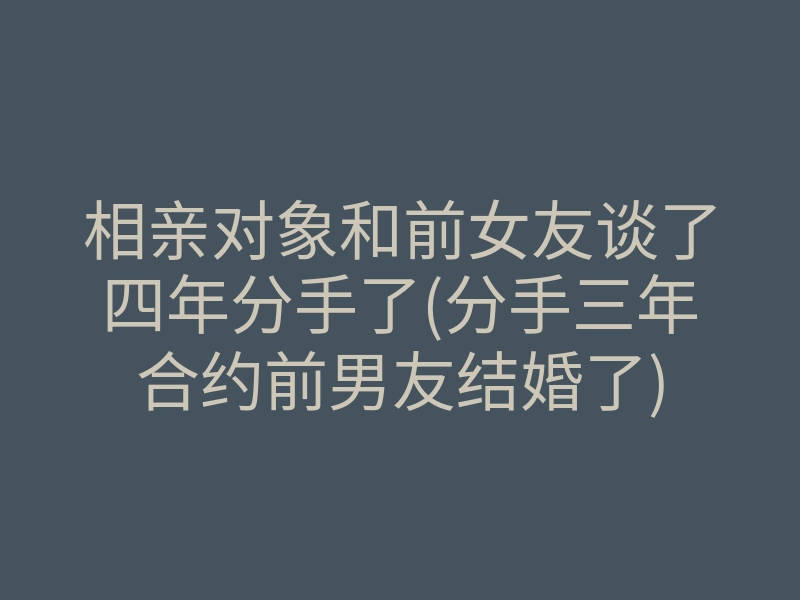 相亲对象和前女友谈了四年分手了(分手三年合约前男友结婚了)