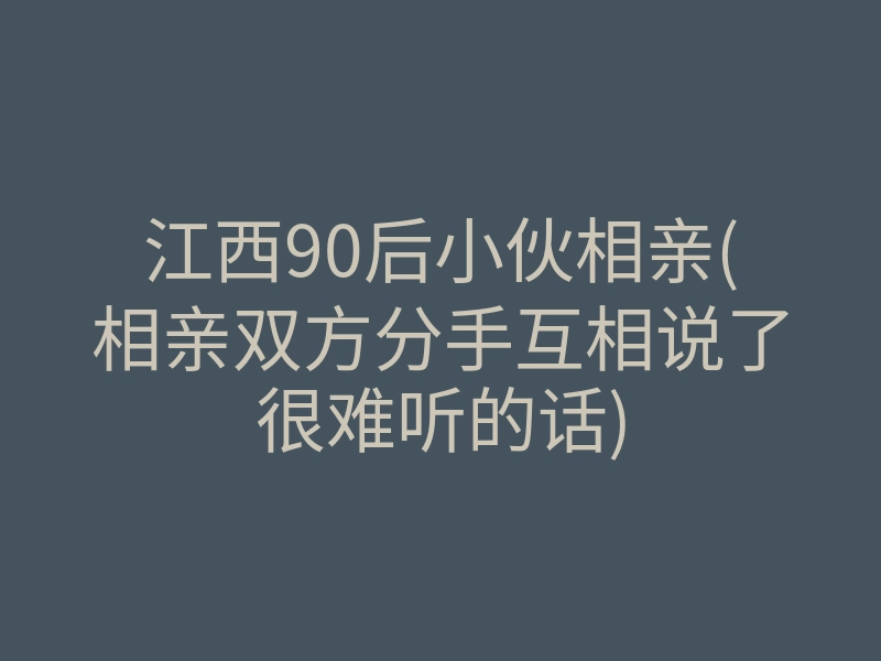 江西90后小伙相亲(相亲双方分手互相说了很难听的话)