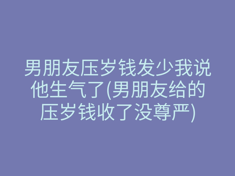 男朋友压岁钱发少我说他生气了(男朋友给的压岁钱收了没尊严)