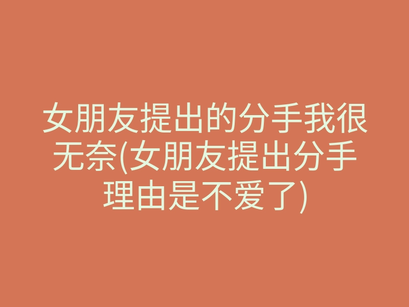 女朋友提出的分手我很无奈(女朋友提出分手理由是不爱了)