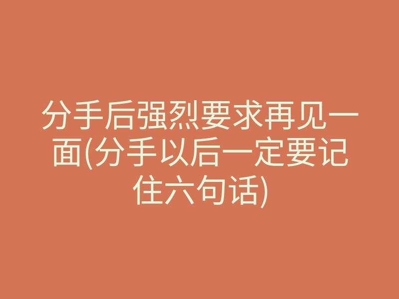 分手后强烈要求再见一面(分手以后一定要记住六句话)