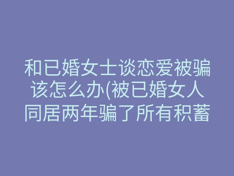 和已婚女士谈恋爱被骗该怎么办(被已婚女人同居两年骗了所有积蓄)