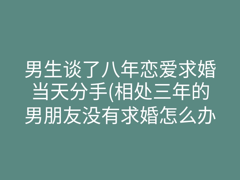 男生谈了八年恋爱求婚当天分手(相处三年的男朋友没有求婚怎么办)