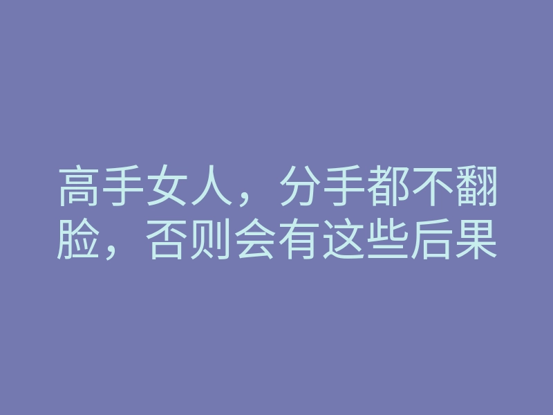 高手女人,分手都不翻脸,否则会有这些后果