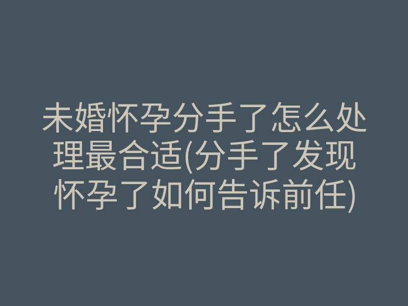 未婚怀孕分手了怎么处理最合适(分手了发现怀孕了如何告诉前任)
