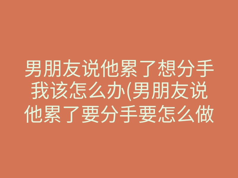 男朋友说他累了想分手我该怎么办(男朋友说他累了要分手要怎么做)