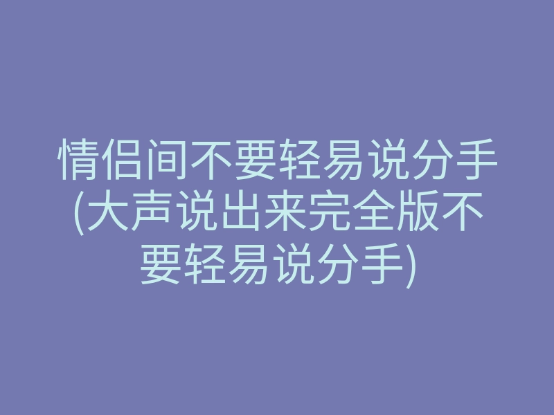 情侣间不要轻易说分手(大声说出来完全版不要轻易说分手)