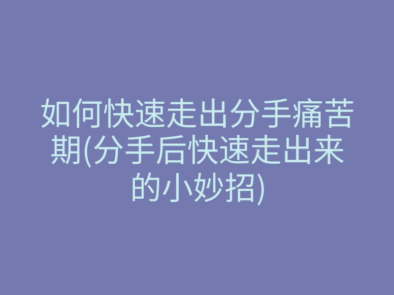 如何快速走出分手痛苦期(分手后快速走出来的小妙招)
