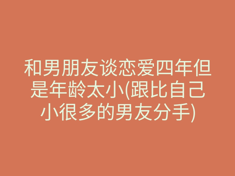 和男朋友谈恋爱四年但是年龄太小(跟比自己小很多的男友分手)