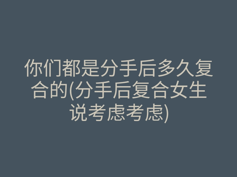 你们都是分手后多久复合的(分手后复合女生说考虑考虑)
