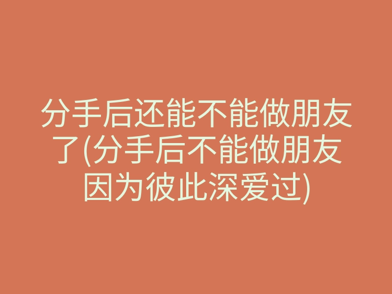 分手后还能不能做朋友了(分手后不能做朋友因为彼此深爱过)