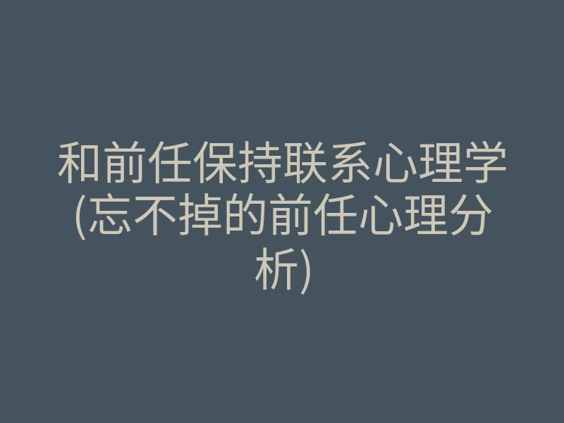 和前任保持联系心理学(忘不掉的前任心理分析)