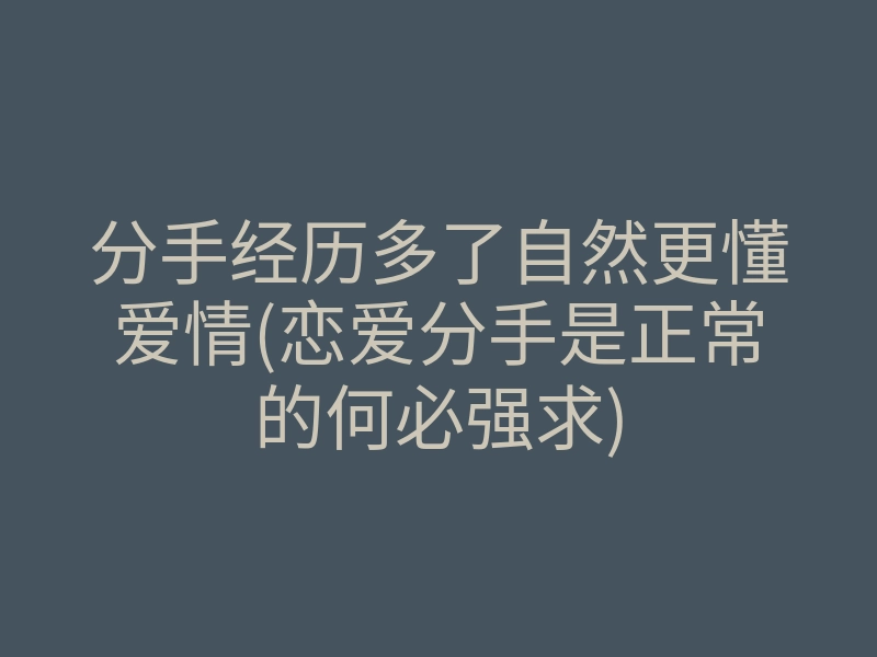 分手经历多了自然更懂爱情(恋爱分手是正常的何必强求)