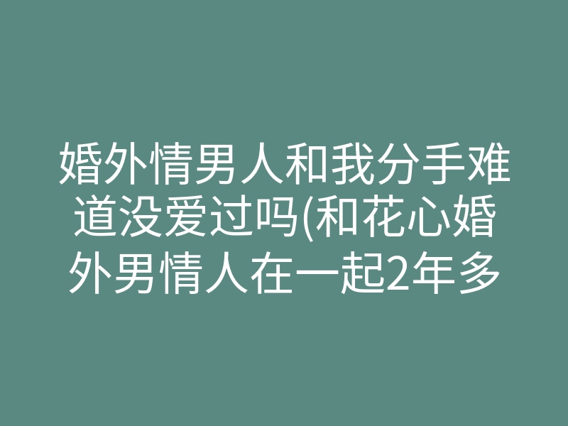 婚外情男人和我分手难道没爱过吗(和花心婚外男情人在一起2年多了)