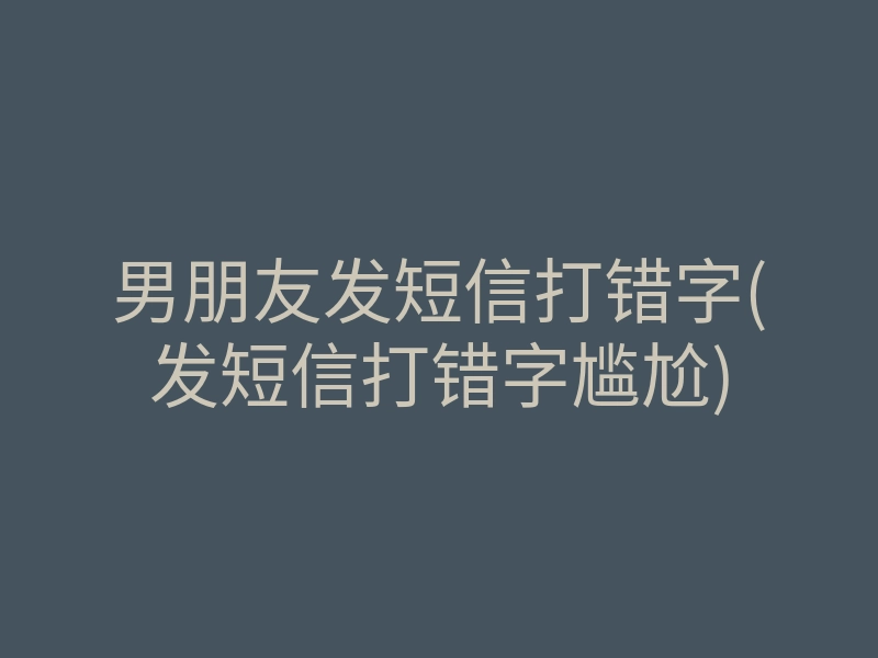 男朋友发短信打错字(发短信打错字尴尬)