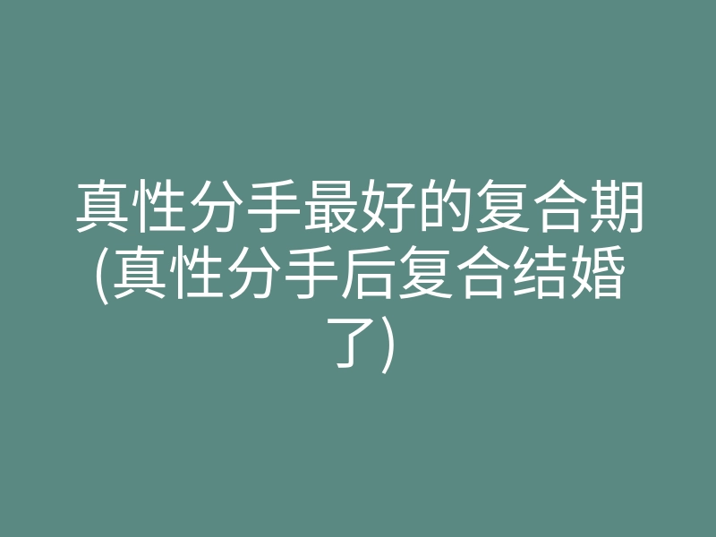真性分手最好的复合期(真性分手后复合结婚了)