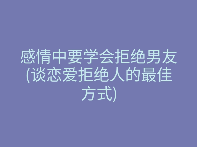 感情中要学会拒绝男友(谈恋爱拒绝人的最佳方式)