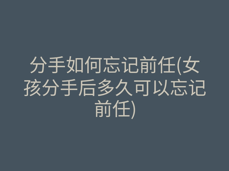 分手如何忘记前任(女孩分手后多久可以忘记前任)