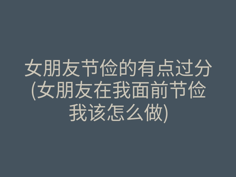 女朋友节俭的有点过分(女朋友在我面前节俭我该怎么做)