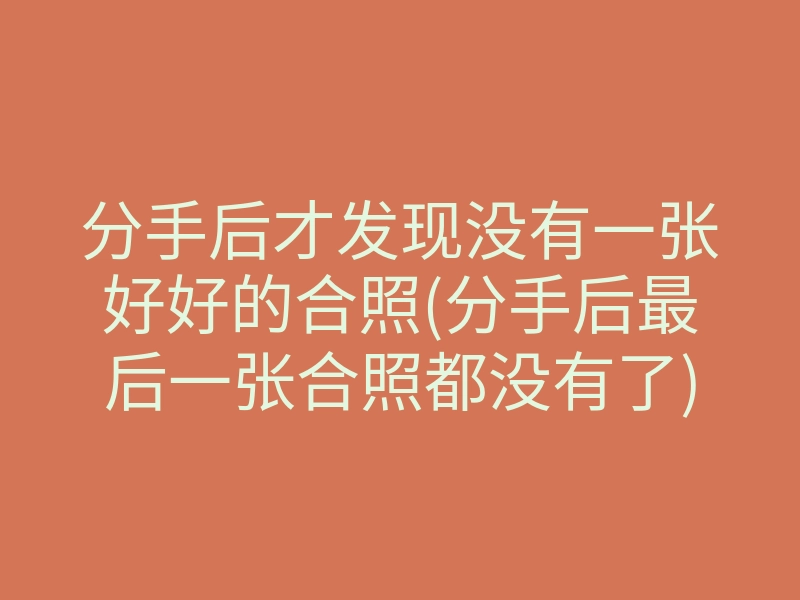 分手后才发现没有一张好好的合照(分手后最后一张合照都没有了)