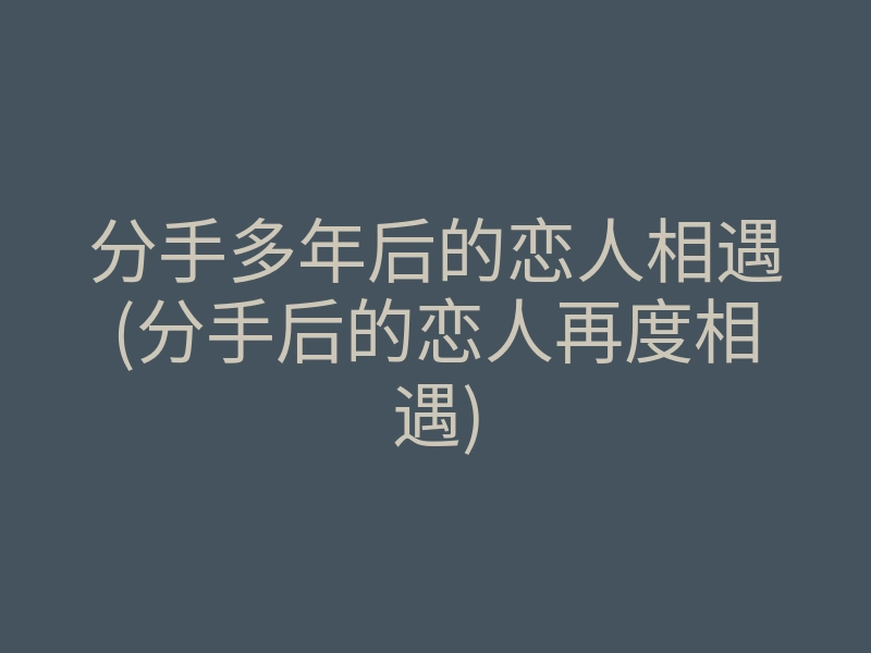 分手多年后的恋人相遇(分手后的恋人再度相遇)