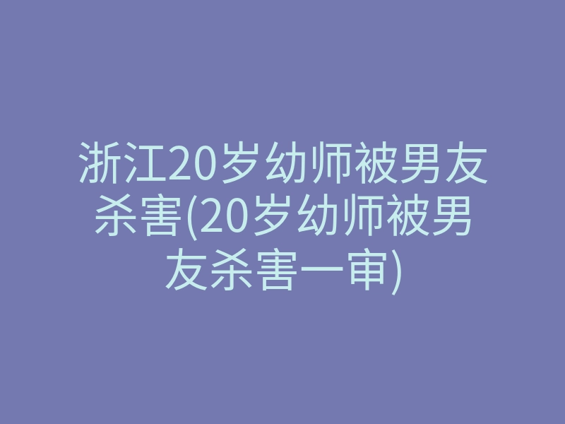浙江20岁幼师被男友杀害(20岁幼师被男友杀害一审)