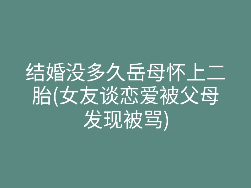 结婚没多久岳母怀上二胎(女友谈恋爱被父母发现被骂)