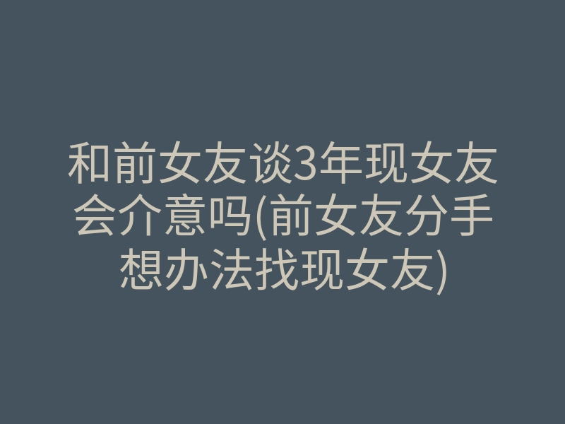 和前女友谈3年现女友会介意吗(前女友分手想办法找现女友)