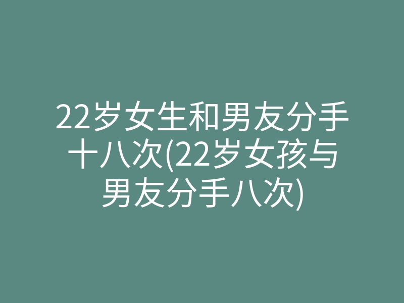22岁女生和男友分手十八次(22岁女孩与男友分手八次)
