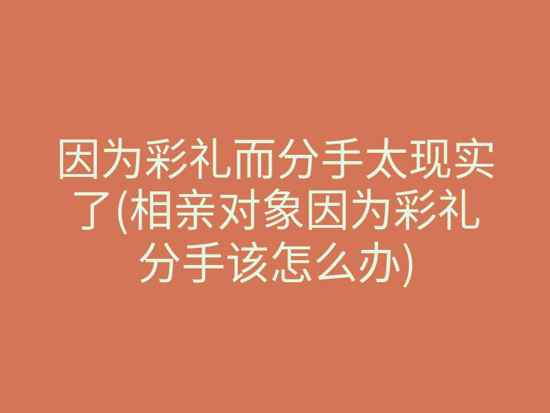 因为彩礼而分手太现实了(相亲对象因为彩礼分手该怎么办)