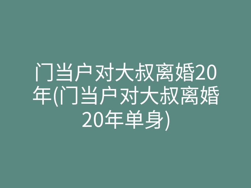 门当户对大叔离婚20年(门当户对大叔离婚20年单身)