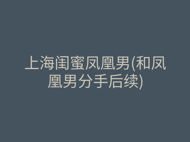 上海闺蜜凤凰男(和凤凰男分手后续)